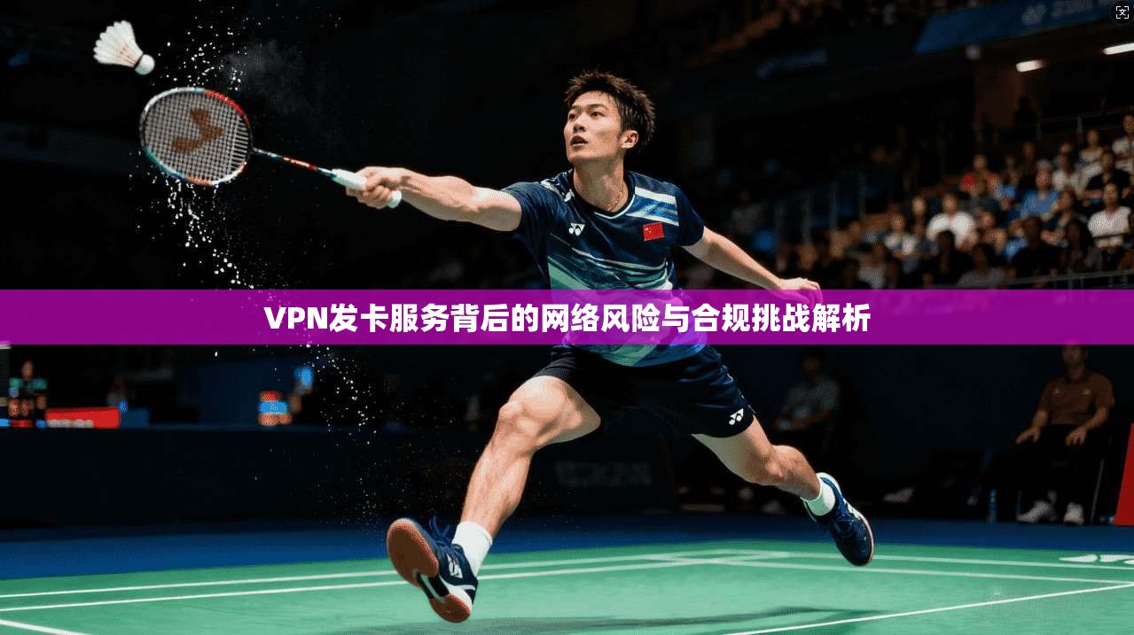 VPN发卡服务背后的网络风险与合规挑战解析