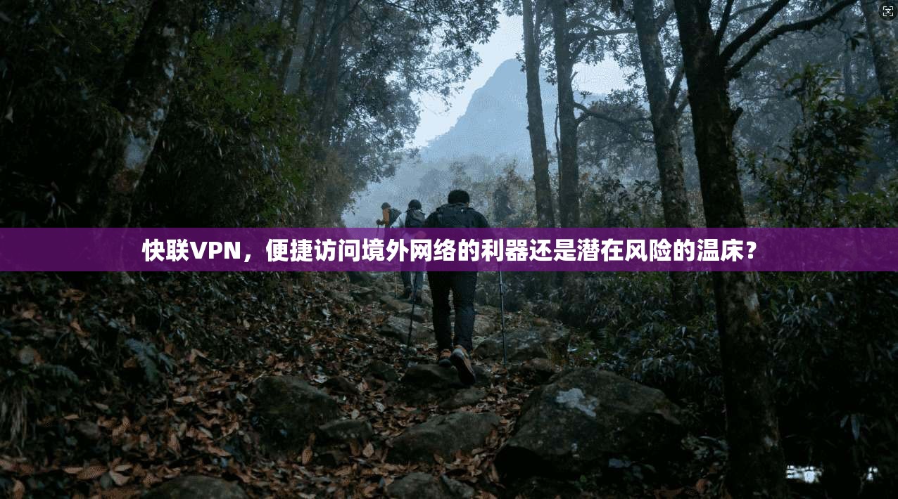 快联VPN，便捷访问境外网络的利器还是潜在风险的温床？