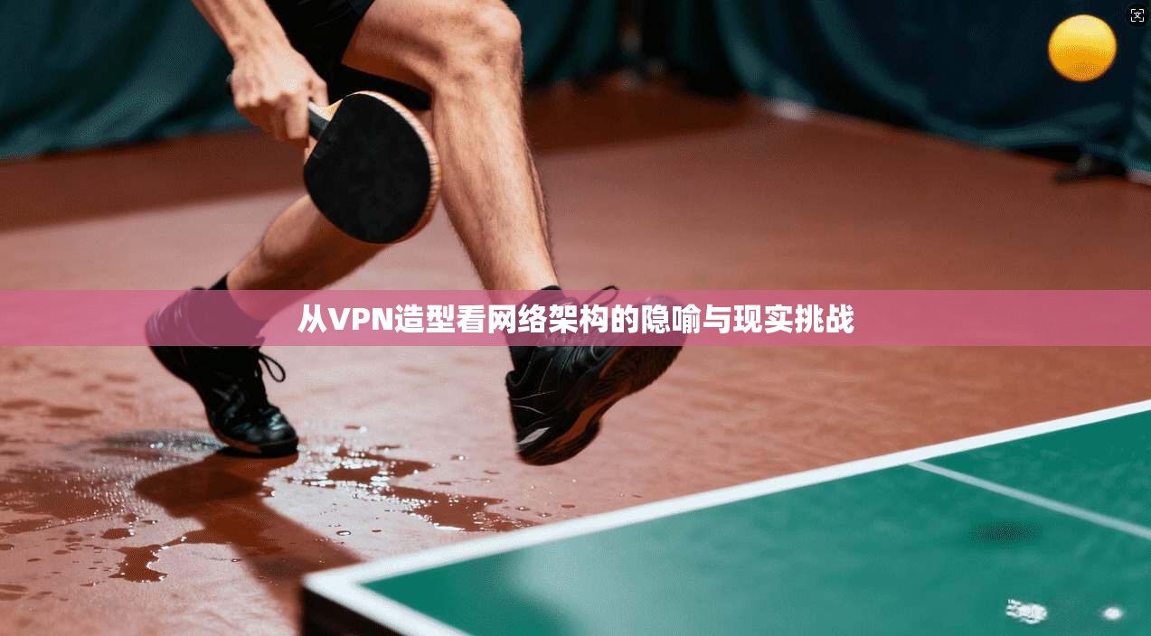 从VPN造型看网络架构的隐喻与现实挑战