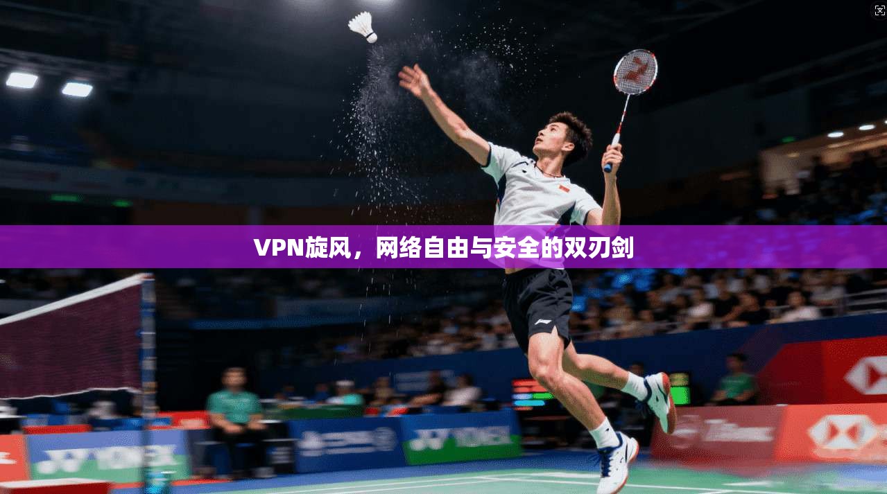VPN旋风，网络自由与安全的双刃剑