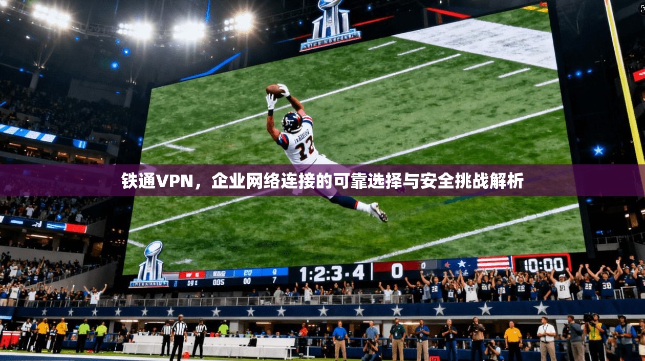 铁通VPN，企业网络连接的可靠选择与安全挑战解析