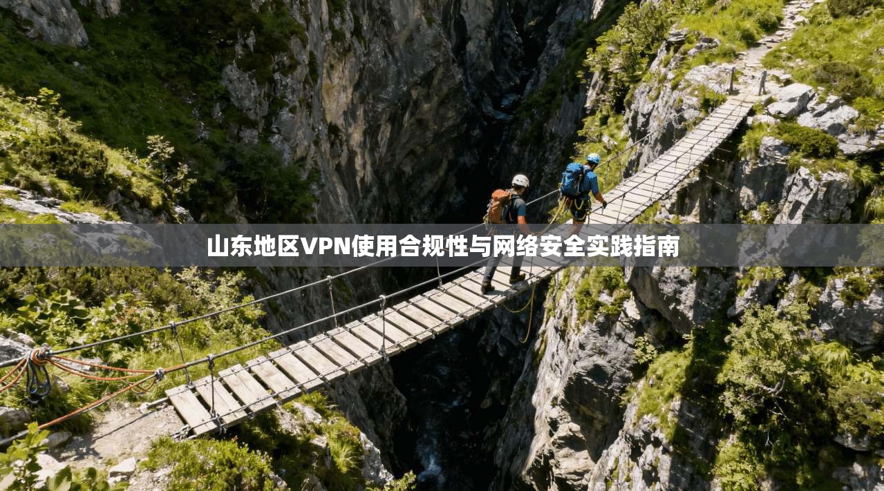山东地区VPN使用合规性与网络安全实践指南 山东地区VPN使用合规性与网络安全实践指南