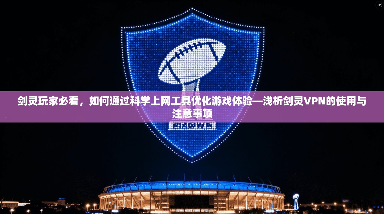 剑灵玩家必看,如何通过科学上网工具优化游戏体验—浅析剑灵VPN的使用与注意事项 剑灵玩家必看,如何通过科学上网工具优化游戏体验—浅析剑灵VPN的使用与注意事项