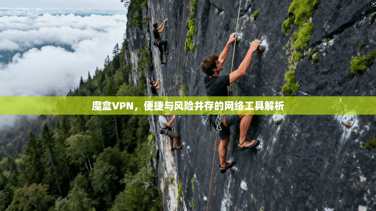 魔盒VPN，便捷与风险并存的网络工具解析
