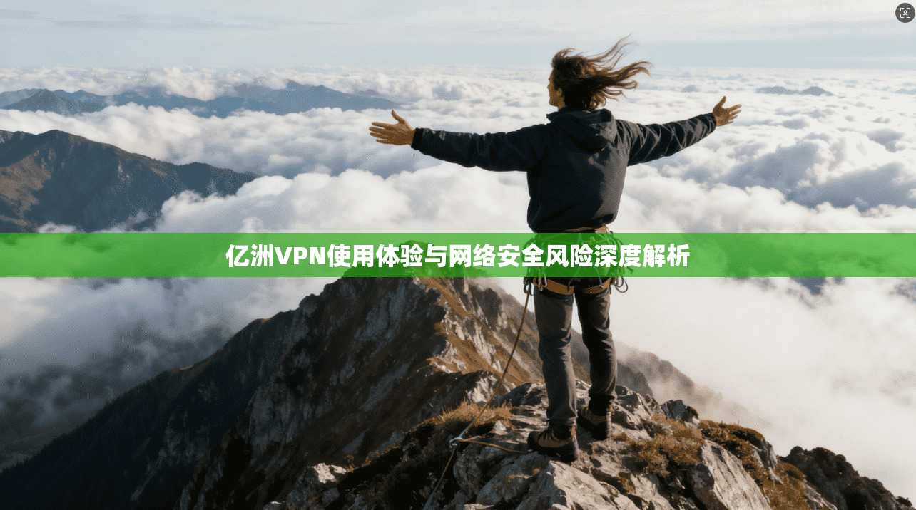 亿洲VPN使用体验与网络安全风险深度解析