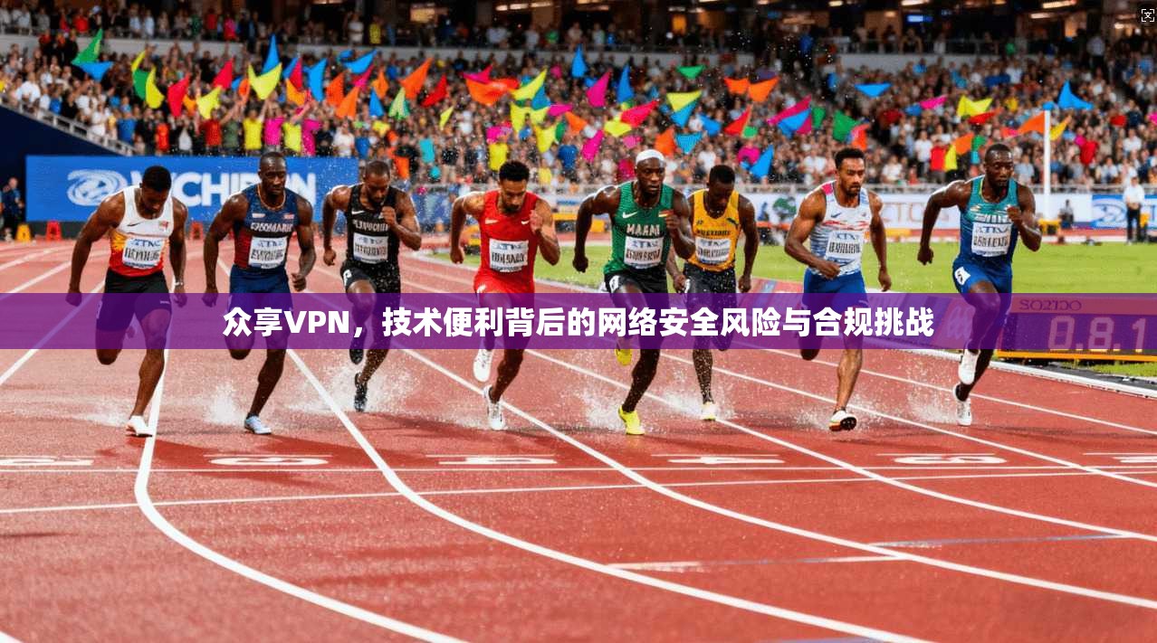 众享VPN，技术便利背后的网络安全风险与合规挑战