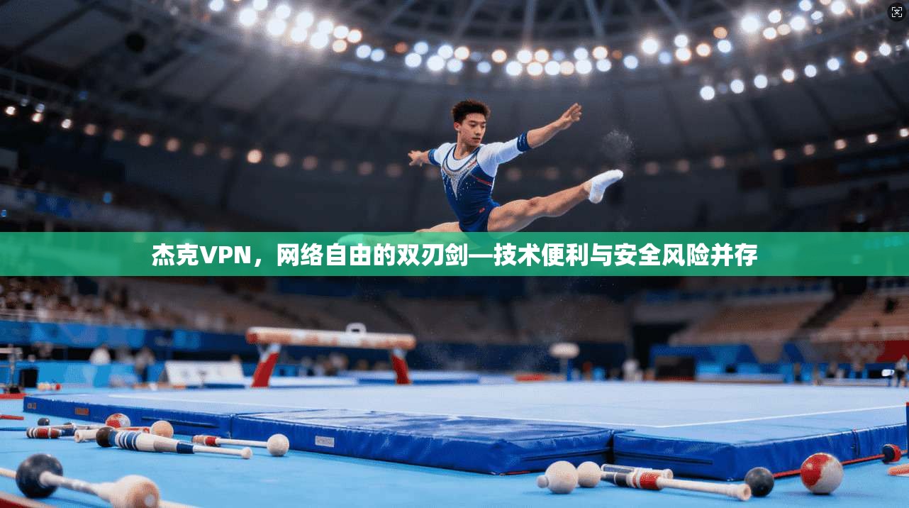 杰克VPN，网络自由的双刃剑—技术便利与安全风险并存