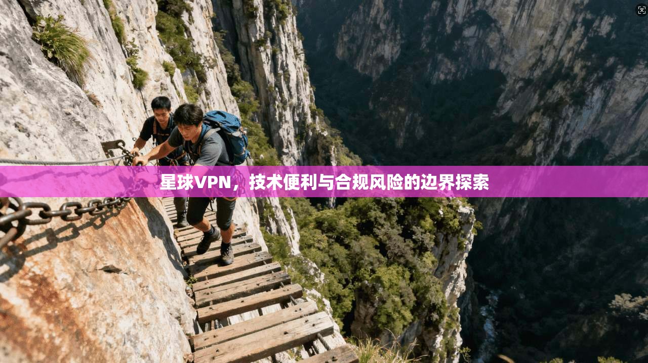 星球VPN，技术便利与合规风险的边界探索