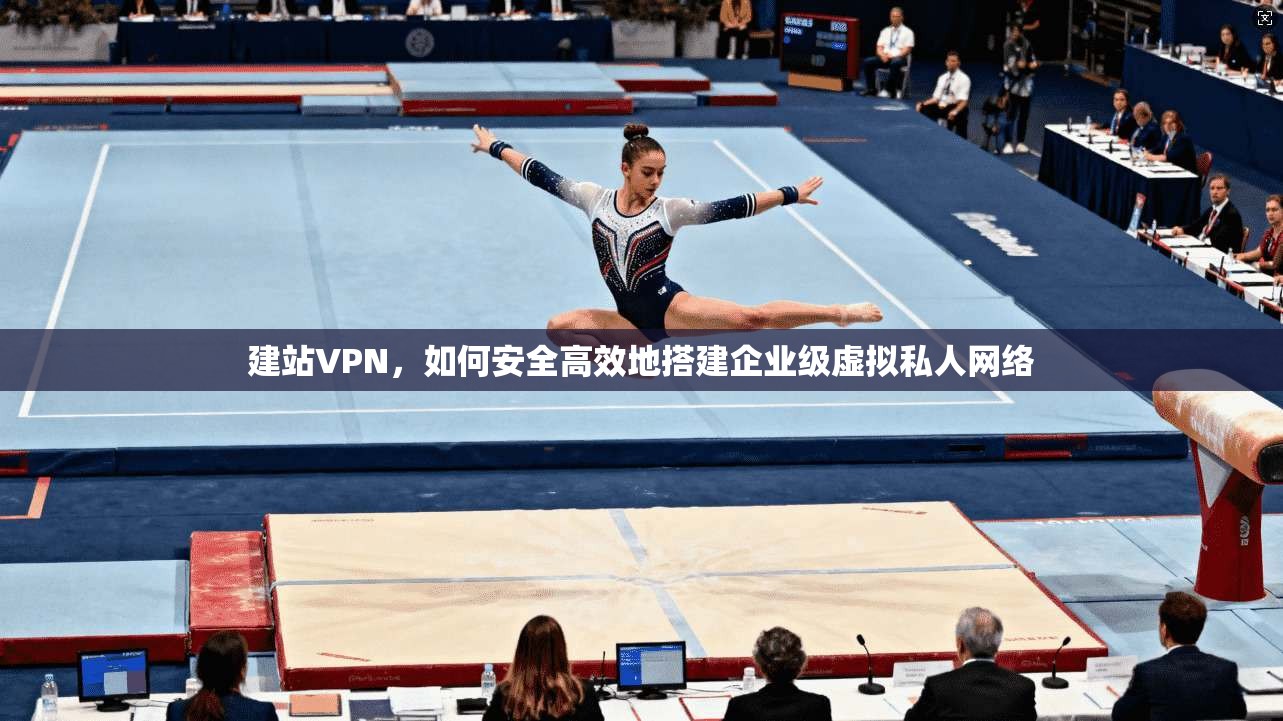 建站VPN,如何安全高效地搭建企业级虚拟私人网络 建站VPN,如何安全高效地搭建企业级虚拟私人网络