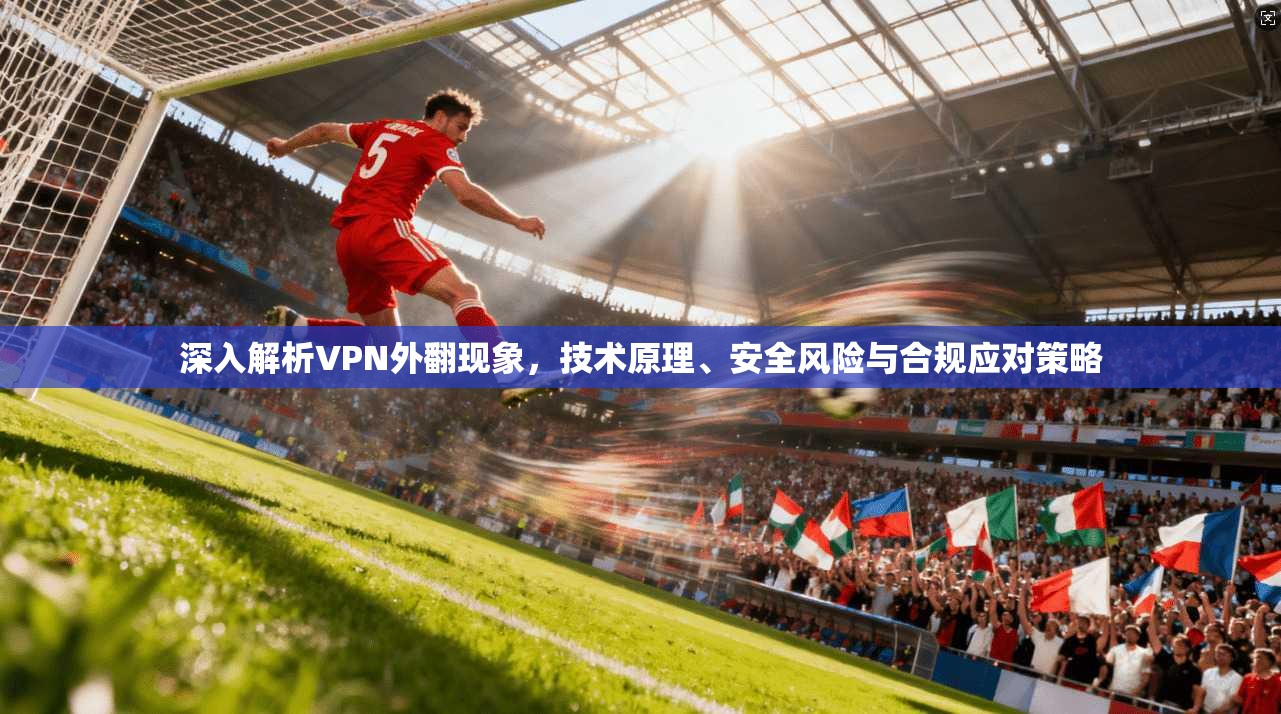 深入解析VPN外翻现象，技术原理、安全风险与合规应对策略