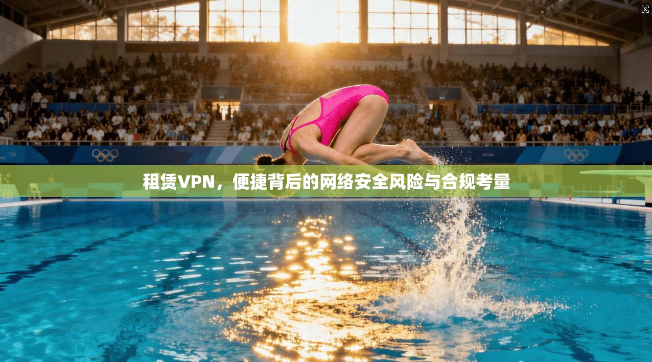 租赁VPN，便捷背后的网络安全风险与合规考量