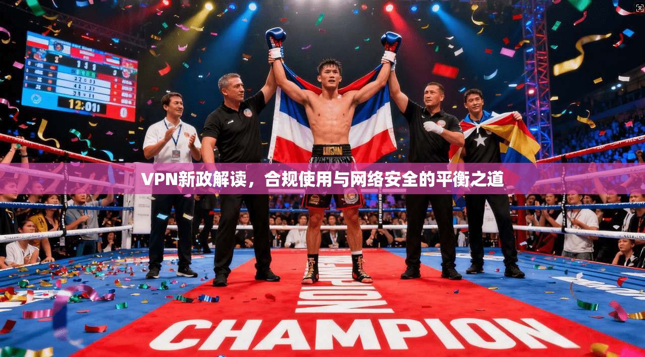 VPN新政解读,合规使用与网络安全的平衡之道 VPN新政解读,合规使用与网络安全的平衡之道