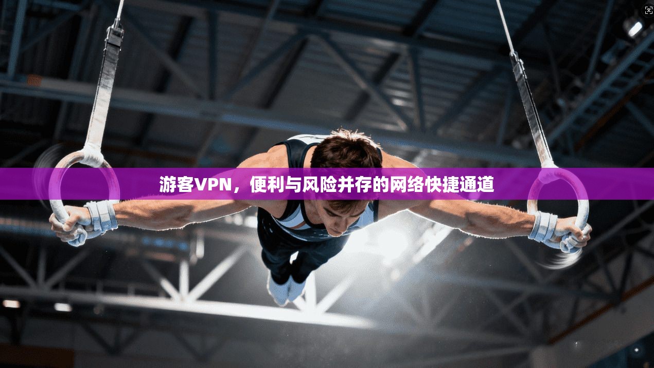 游客VPN，便利与风险并存的网络快捷通道