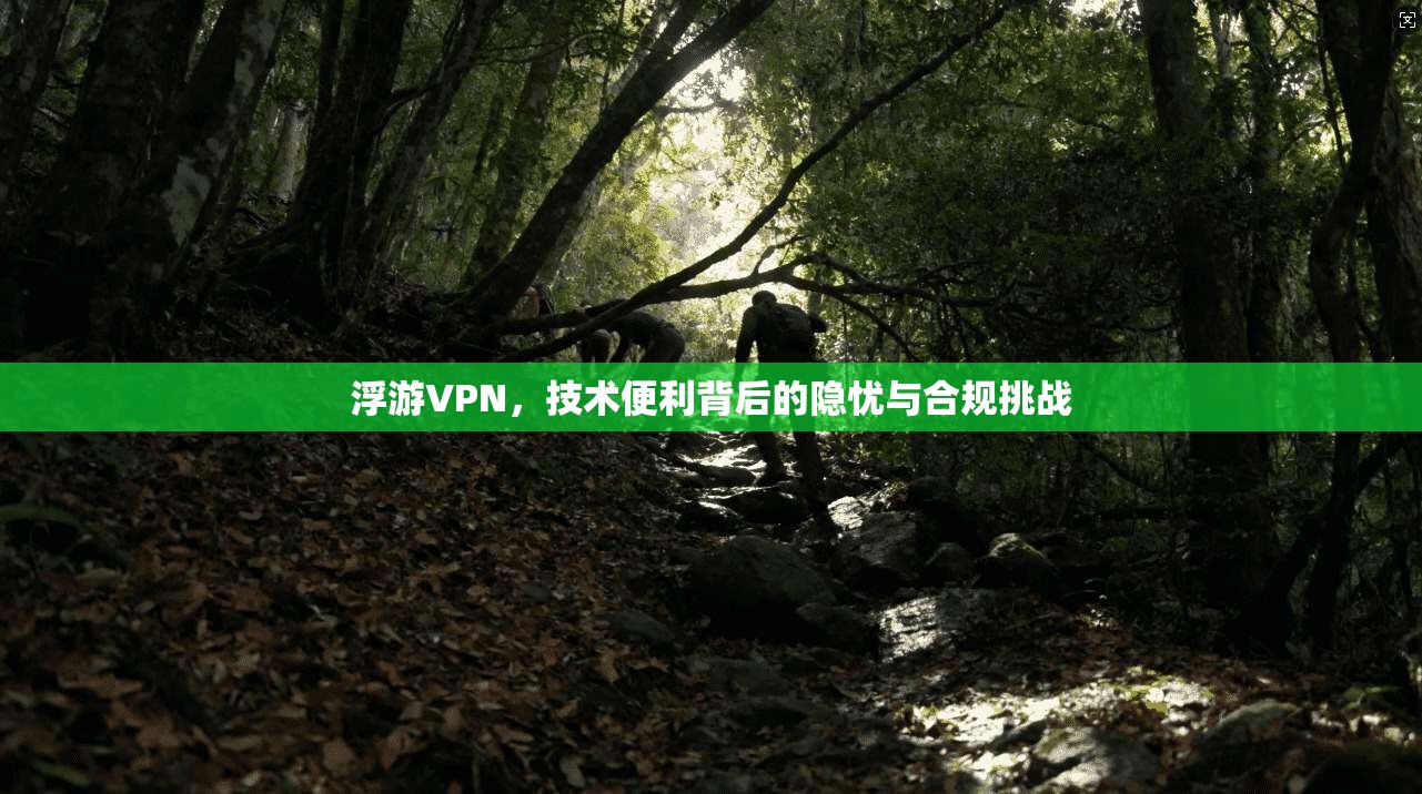 浮游VPN,技术便利背后的隐忧与合规挑战 浮游VPN,技术便利背后的隐忧与合规挑战