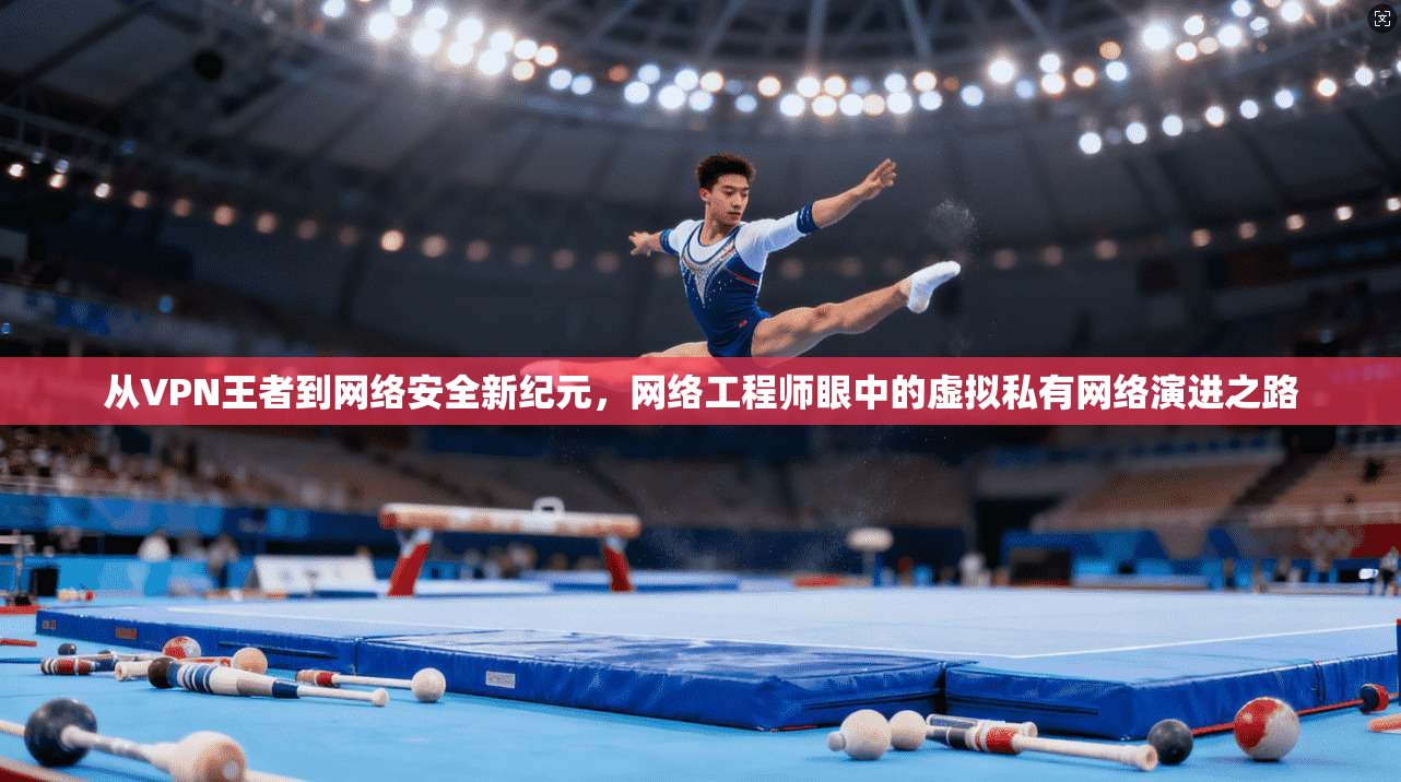 从VPN王者到网络安全新纪元，网络工程师眼中的虚拟私有网络演进之路