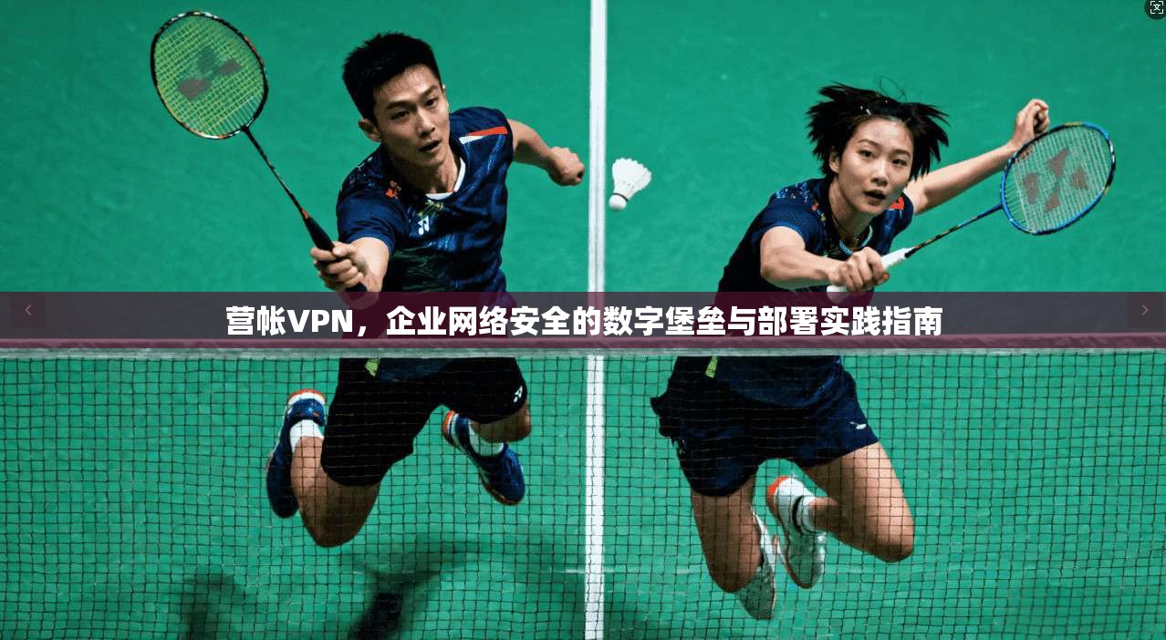 营帐VPN，企业网络安全的数字堡垒与部署实践指南