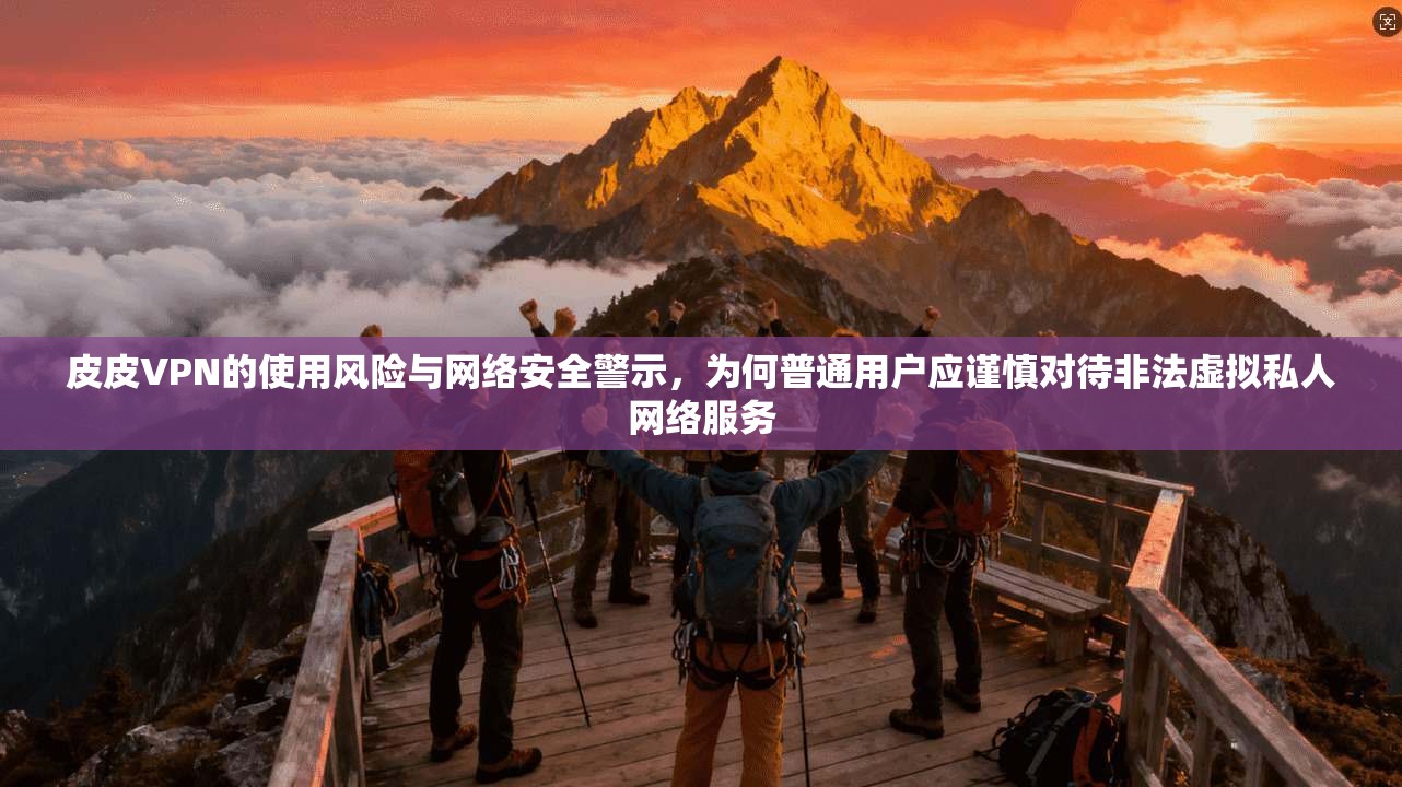 皮皮VPN的使用风险与网络安全警示，为何普通用户应谨慎对待非法虚拟私人网络服务
