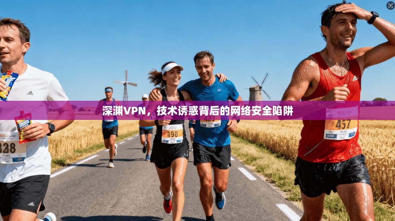 深渊VPN，技术诱惑背后的网络安全陷阱