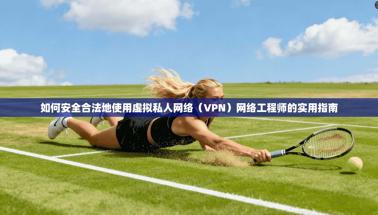 如何安全合法地使用虚拟私人网络（VPN）网络工程师的实用指南