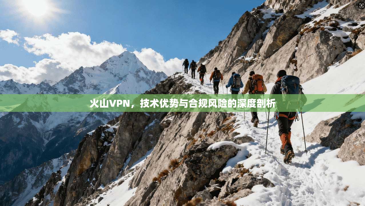 火山VPN，技术优势与合规风险的深度剖析