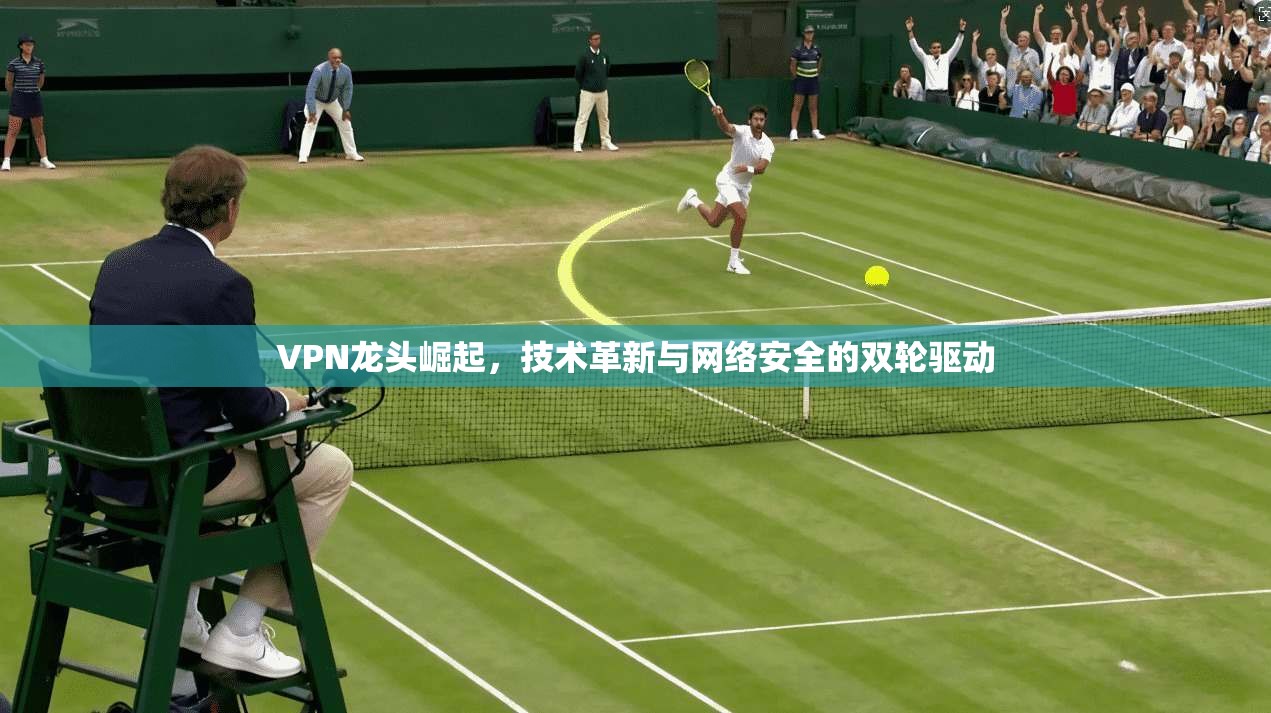VPN龙头崛起，技术革新与网络安全的双轮驱动