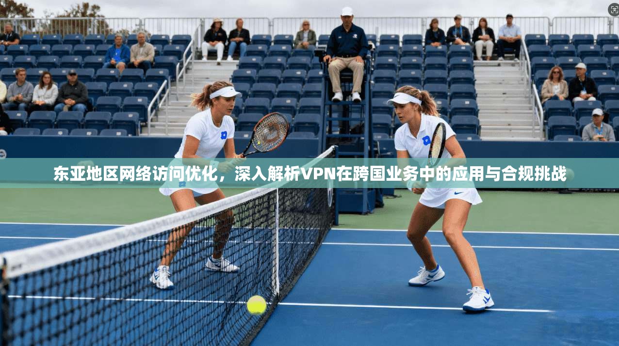 东亚地区网络访问优化，深入解析VPN在跨国业务中的应用与合规挑战