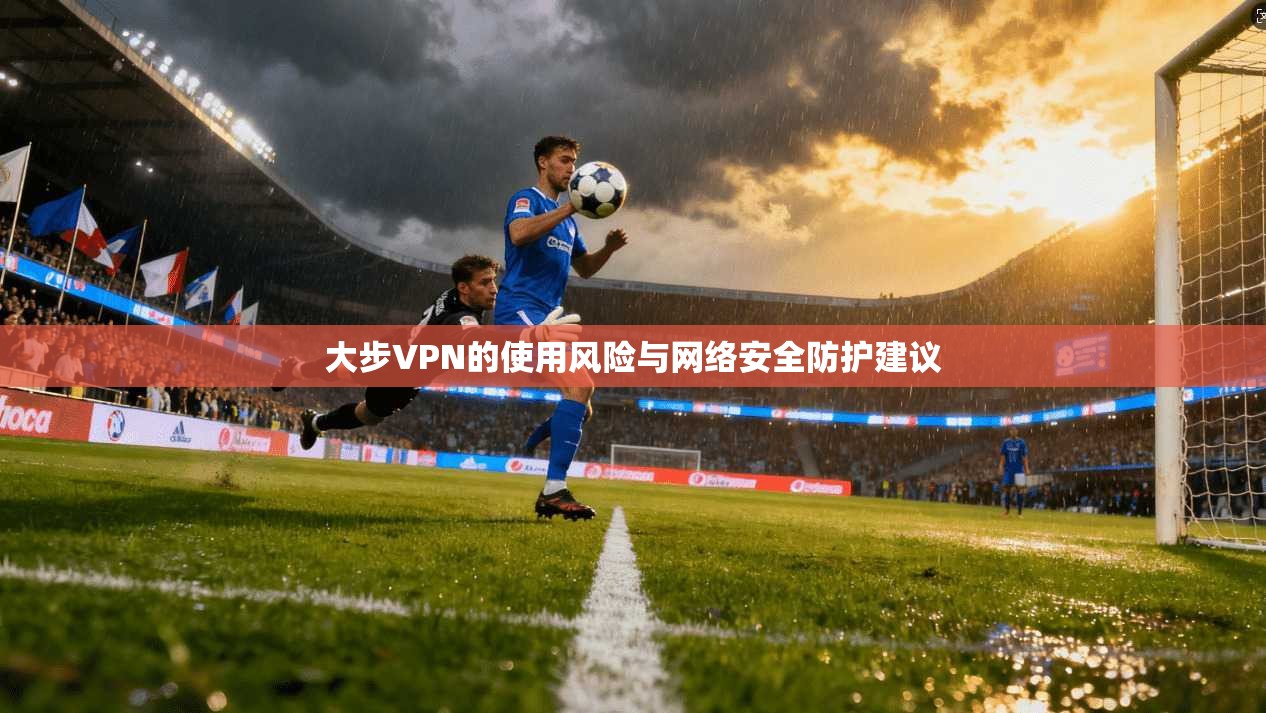 大步VPN的使用风险与网络安全防护建议