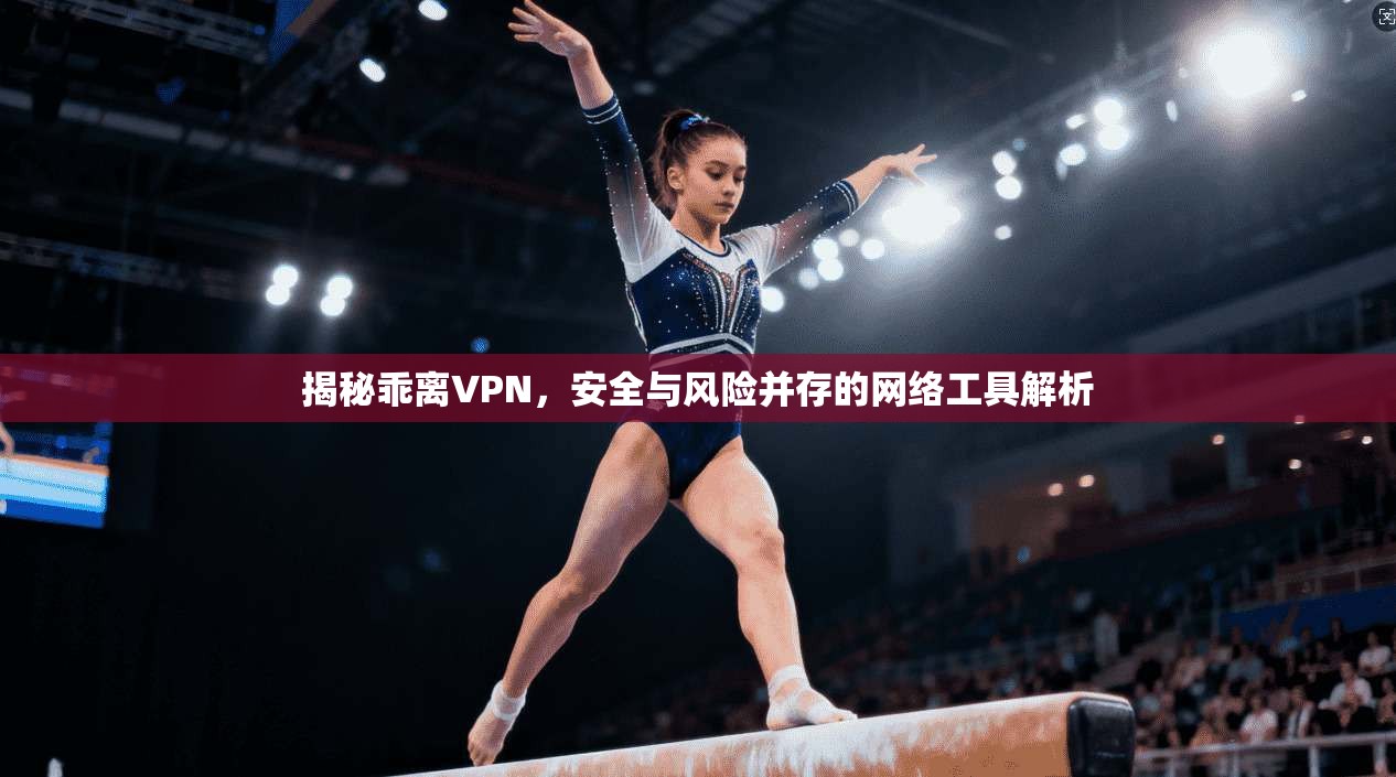 揭秘乖离VPN，安全与风险并存的网络工具解析