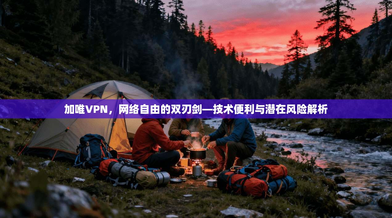 加唯VPN，网络自由的双刃剑—技术便利与潜在风险解析