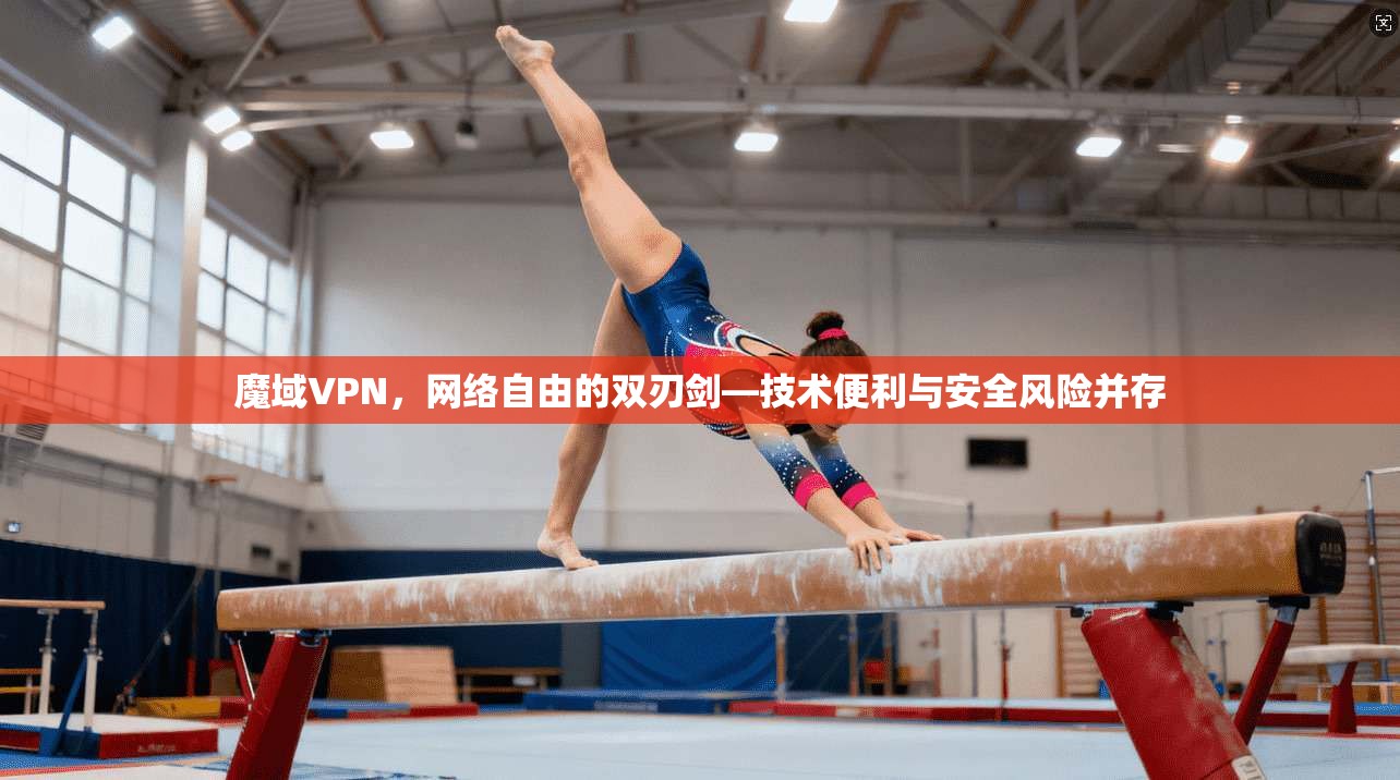 魔域VPN，网络自由的双刃剑—技术便利与安全风险并存