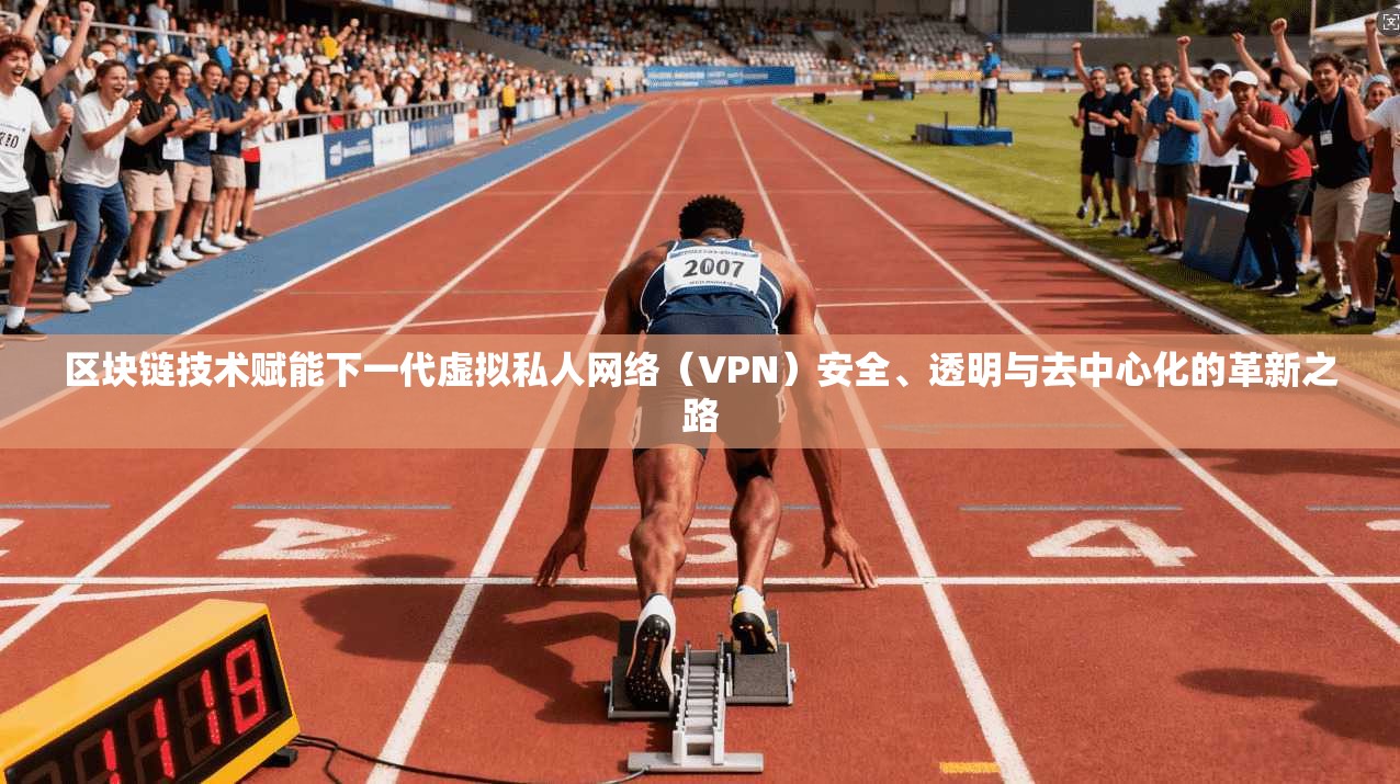 区块链技术赋能下一代虚拟私人网络（VPN）安全、透明与去中心化的革新之路