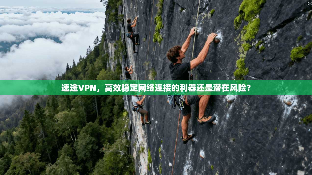 速途VPN，高效稳定网络连接的利器还是潜在风险？