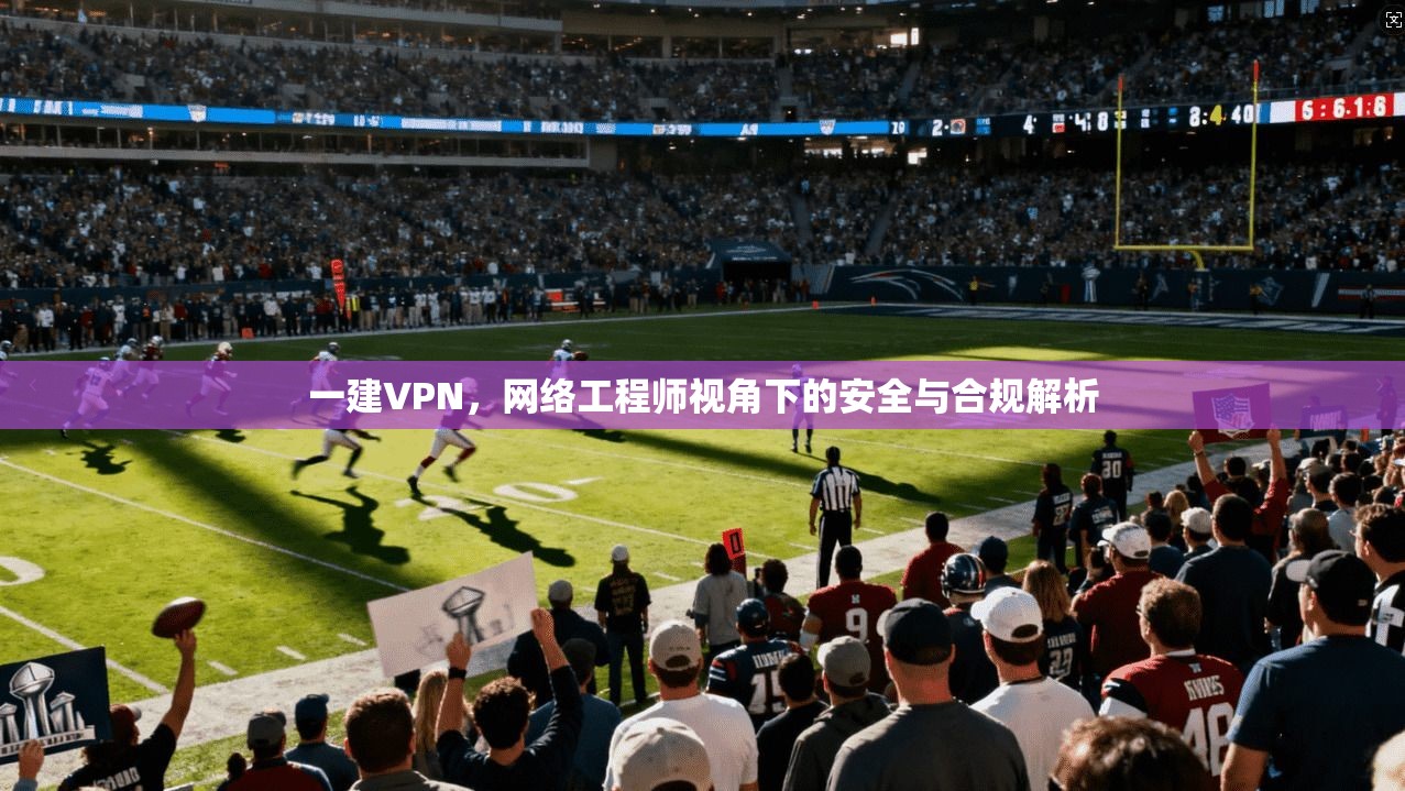 一建VPN，网络工程师视角下的安全与合规解析