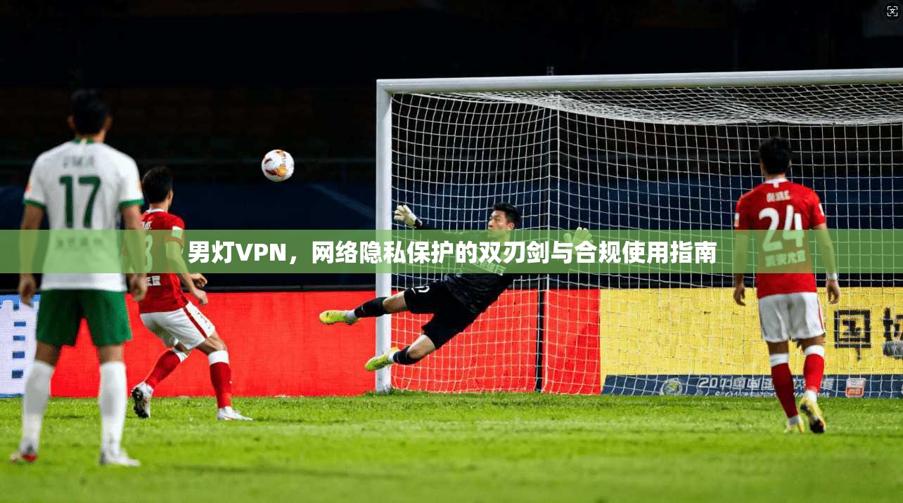 男灯VPN，网络隐私保护的双刃剑与合规使用指南