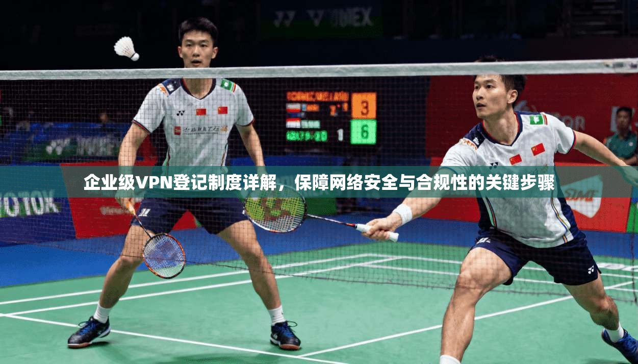 企业级VPN登记制度详解，保障网络安全与合规性的关键步骤