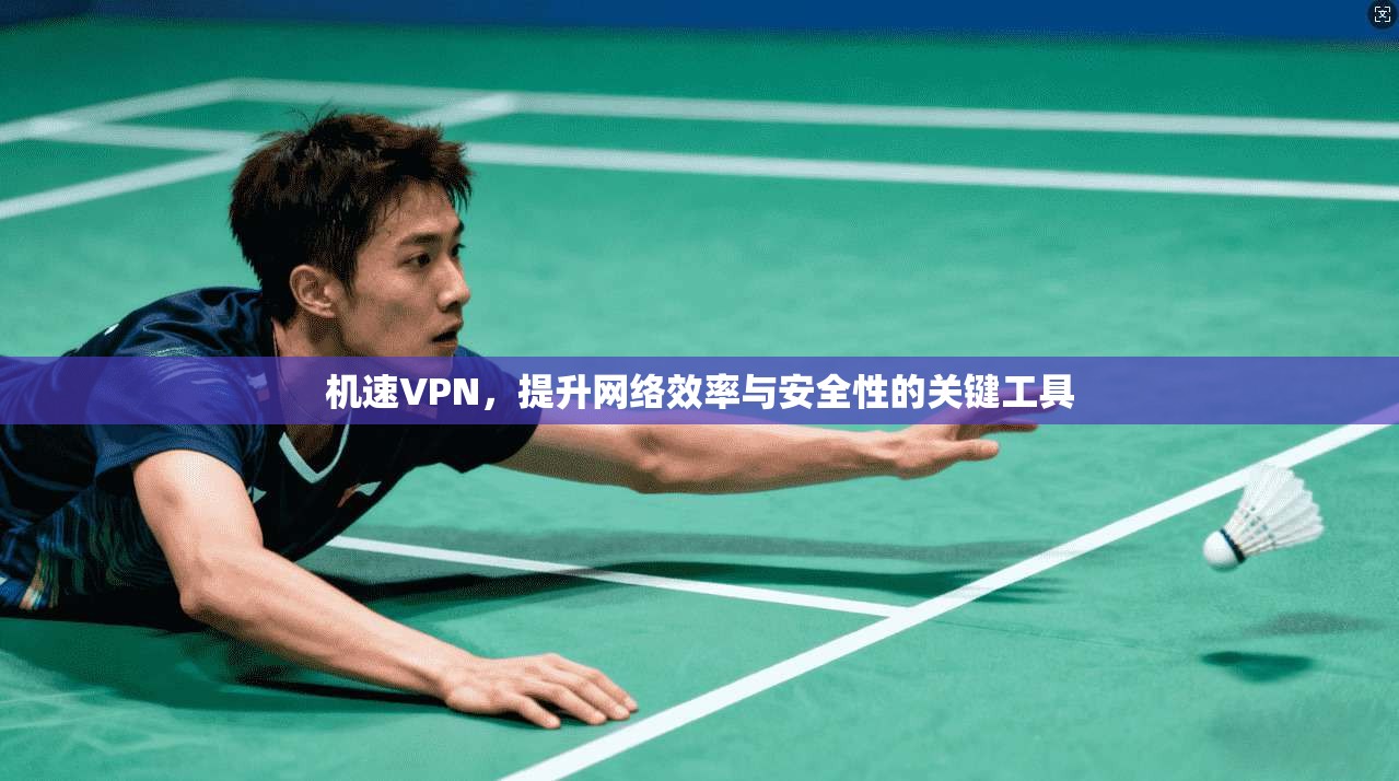 机速VPN，提升网络效率与安全性的关键工具