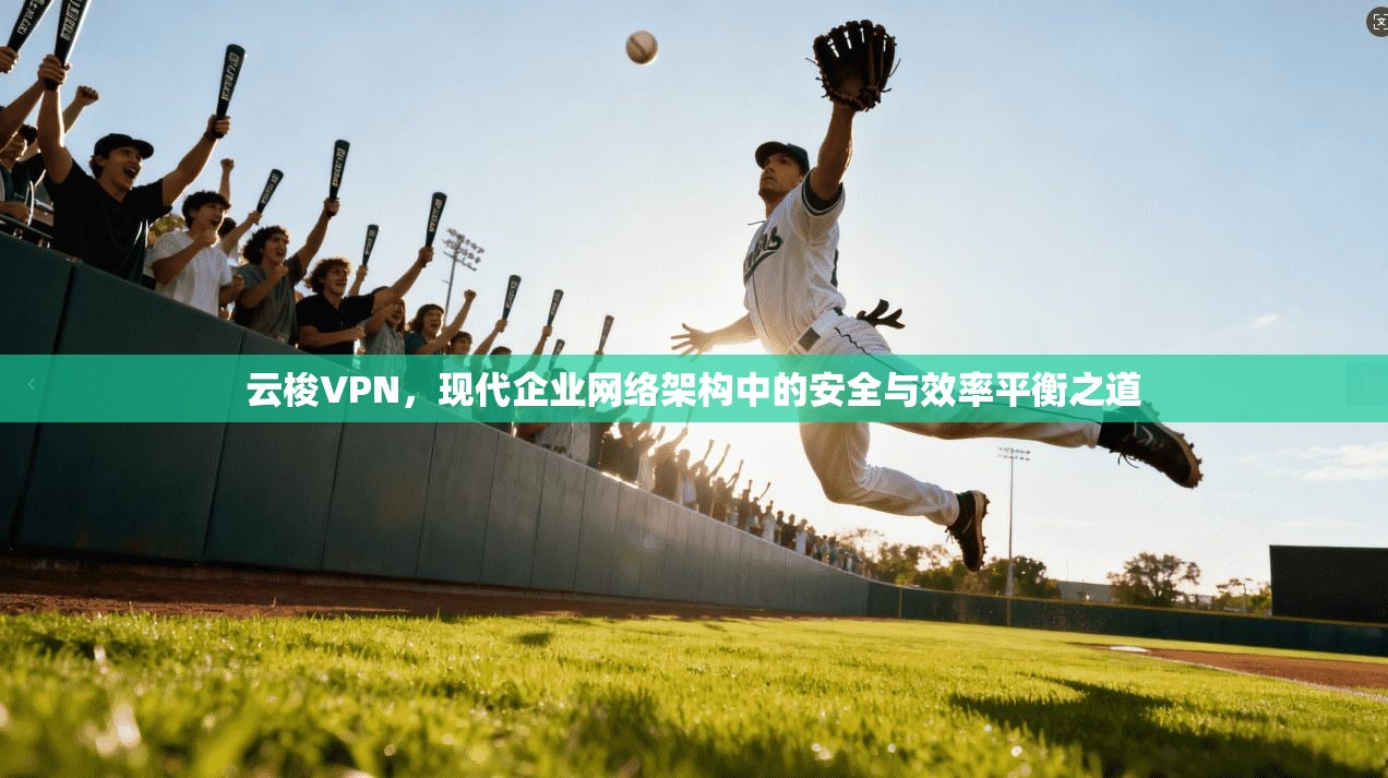云梭VPN，现代企业网络架构中的安全与效率平衡之道