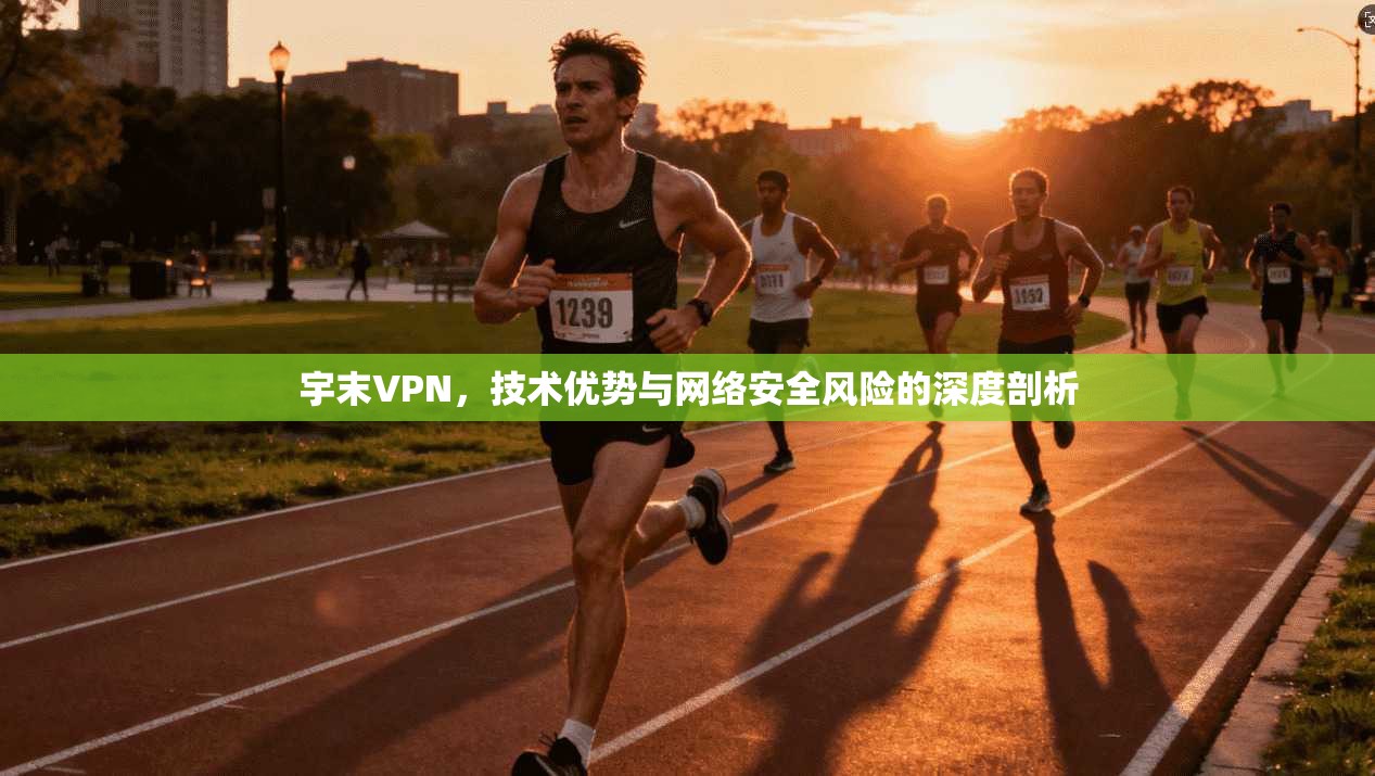 宇末VPN，技术优势与网络安全风险的深度剖析