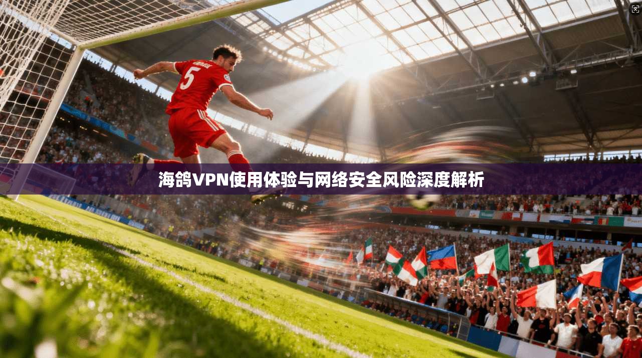海鸽VPN使用体验与网络安全风险深度解析