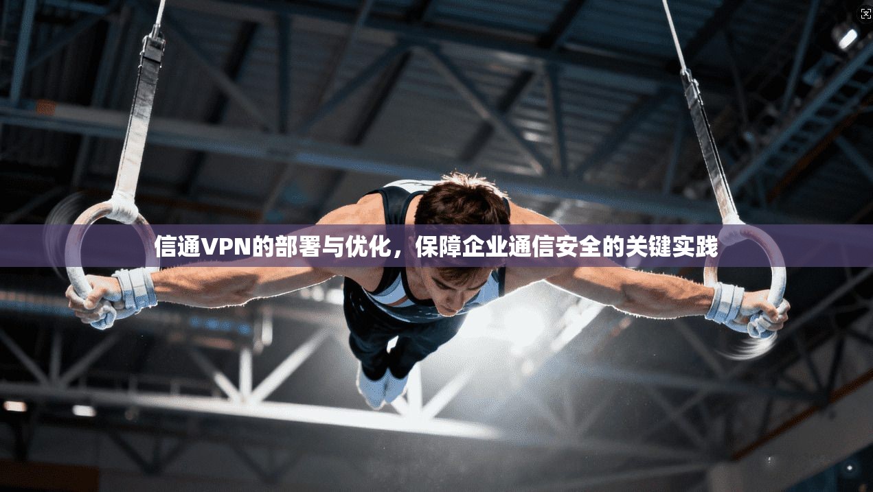 信通VPN的部署与优化,保障企业通信安全的关键实践 信通VPN的部署与优化,保障企业通信安全的关键实践