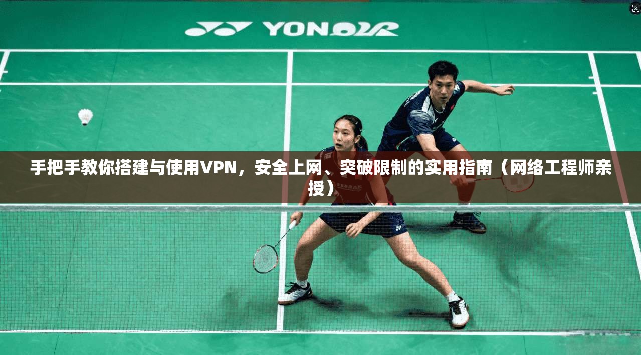 手把手教你搭建与使用VPN，安全上网、突破限制的实用指南（网络工程师亲授）