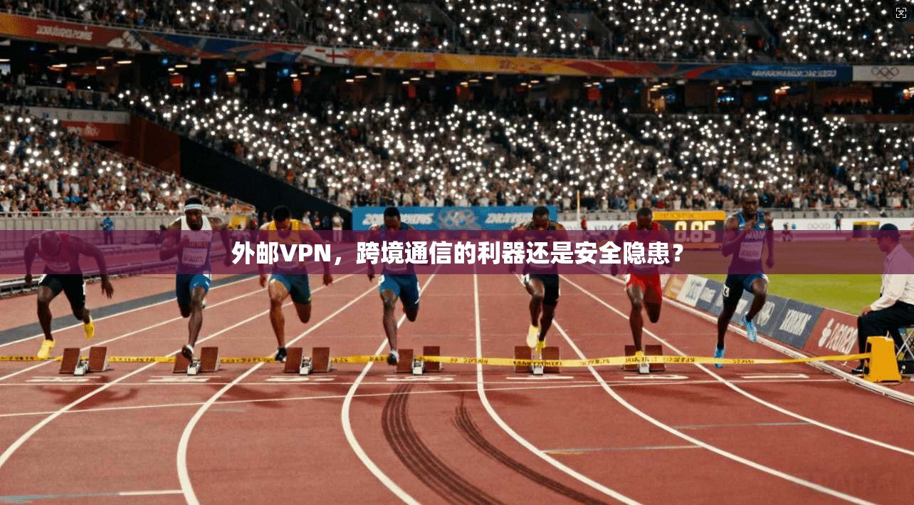 外邮VPN，跨境通信的利器还是安全隐患？