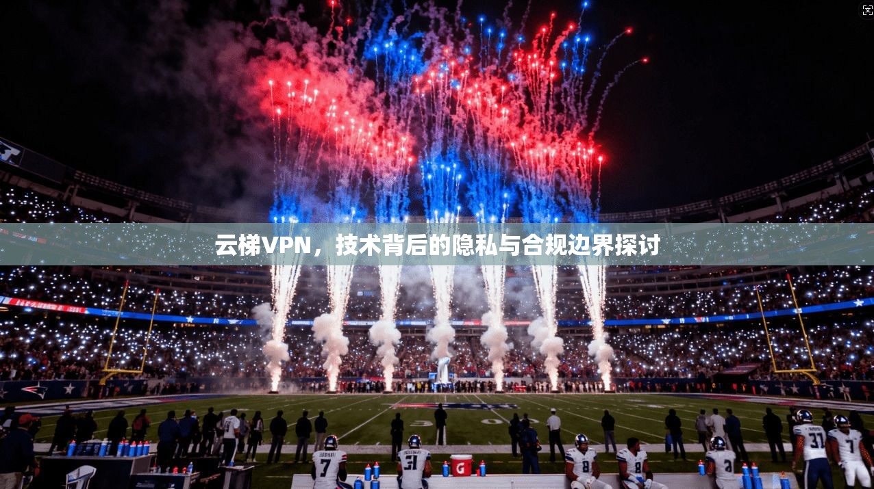 云梯VPN，技术背后的隐私与合规边界探讨