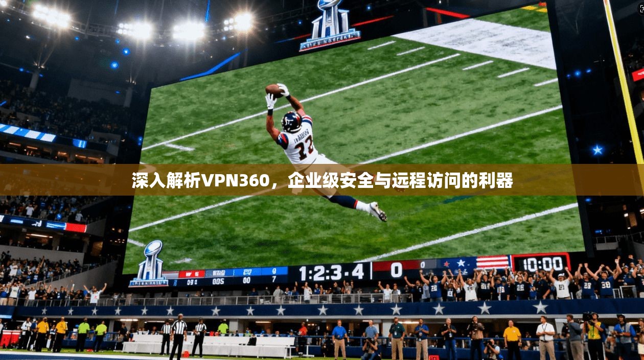 深入解析VPN360，企业级安全与远程访问的利器