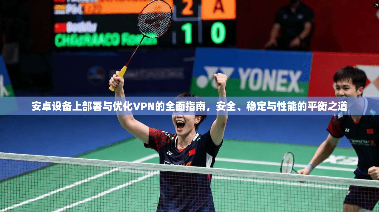 安卓设备上部署与优化VPN的全面指南，安全、稳定与性能的平衡之道