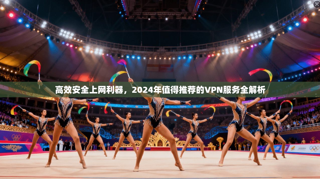 高效安全上网利器，2024年值得推荐的VPN服务全解析