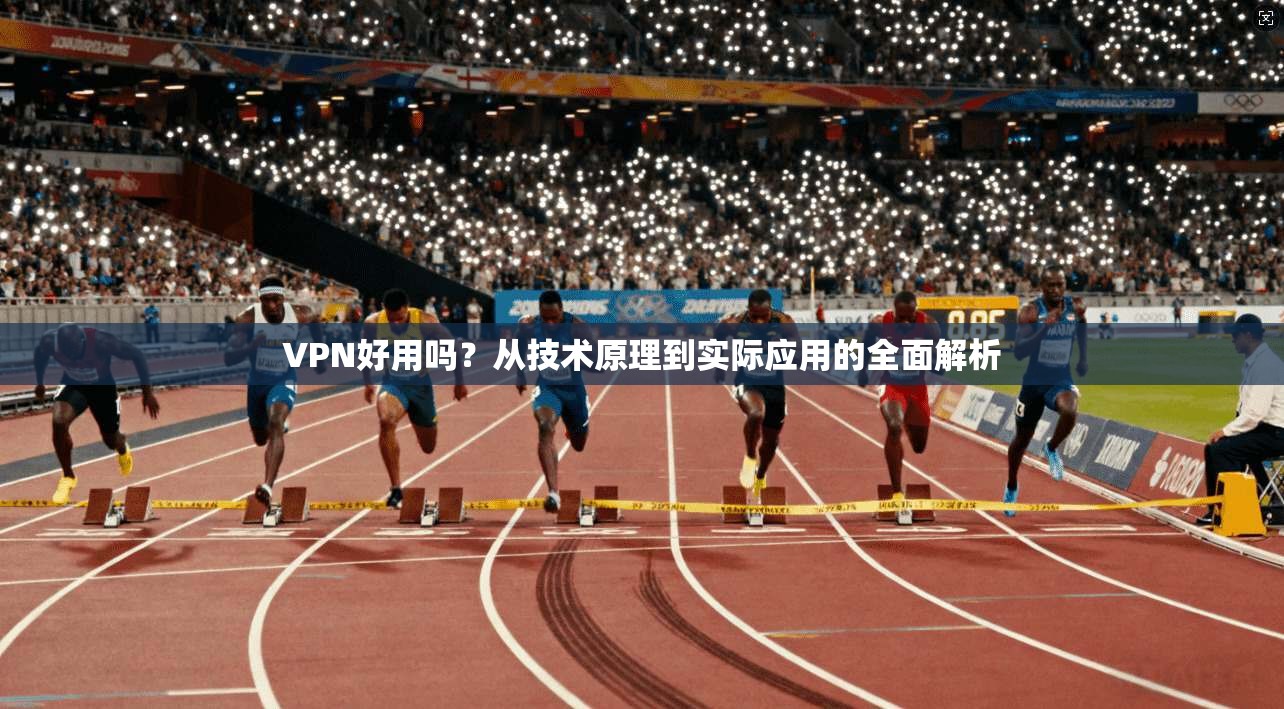 VPN好用吗？从技术原理到实际应用的全面解析