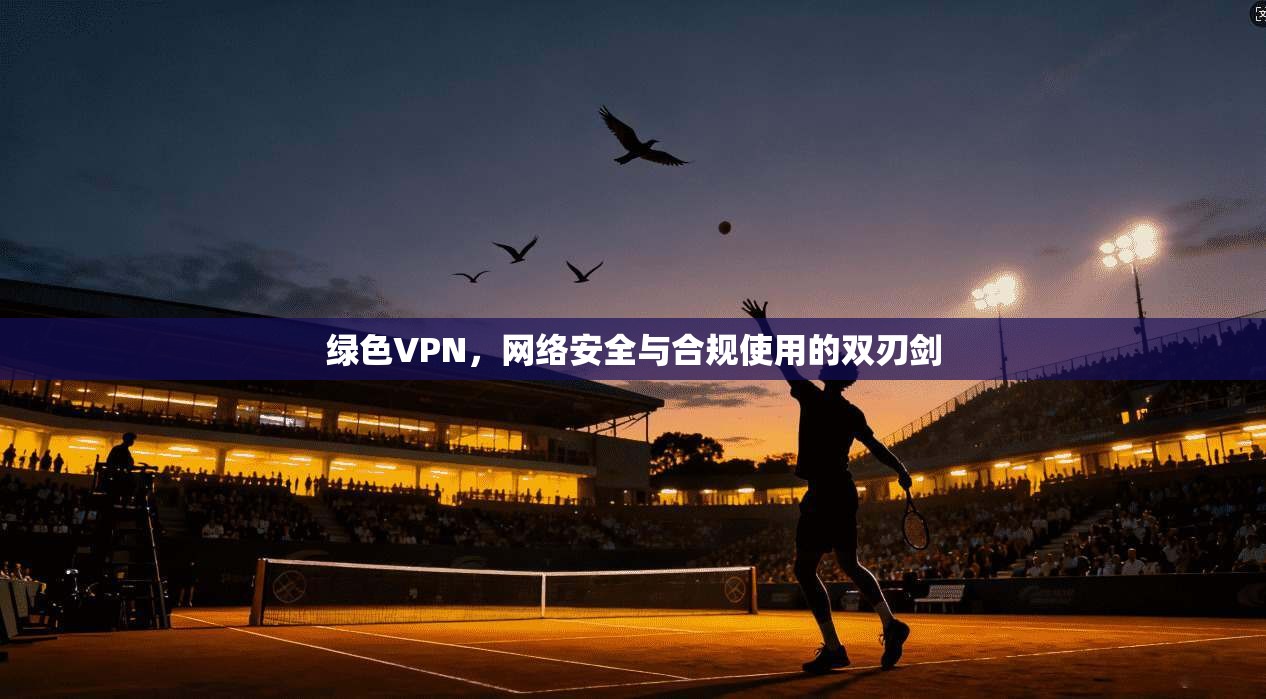 绿色VPN，网络安全与合规使用的双刃剑