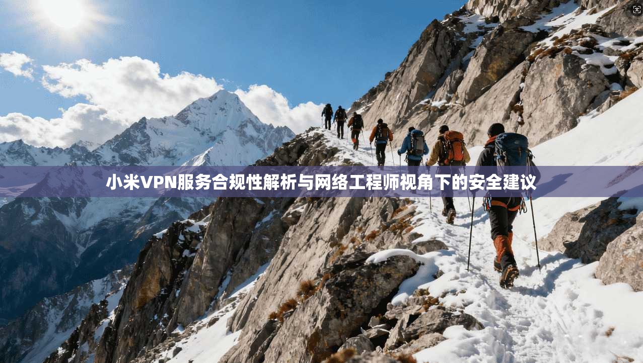 小米VPN服务合规性解析与网络工程师视角下的安全建议
