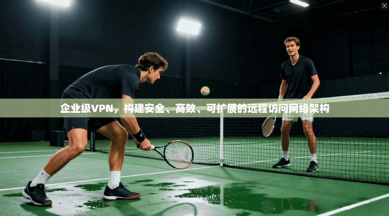 企业级VPN，构建安全、高效、可扩展的远程访问网络架构